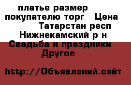 платье размер 40-44.покупателю торг › Цена ­ 2 000 - Татарстан респ., Нижнекамский р-н Свадьба и праздники » Другое   
